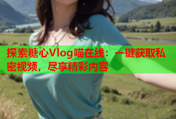 探索糖心Vlog喵在线：一键获取私密视频，尽享精彩内容