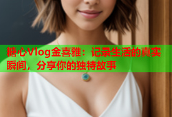 糖心Vlog金喜雅：记录生活的真实瞬间，分享你的独特故事
