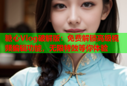 糖心Vlog破解版：免费解锁高级视频编辑功能，无限特效等你体验