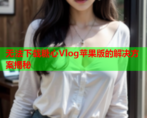 无法下载糖心Vlog苹果版的解决方案揭秘 无法下载糖心Vlog苹果版的解决方案揭秘