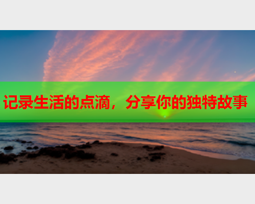 记录生活的点滴，分享你的独特故事