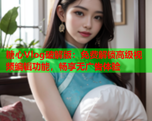 糖心Vlog破解版：免费解锁高级视频编辑功能，畅享无广告体验