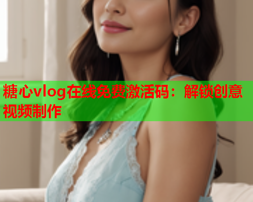 糖心vlog在线免费激活码:解锁创意视频制作 糖心vlog在线免费激活码:解锁创意视频制作