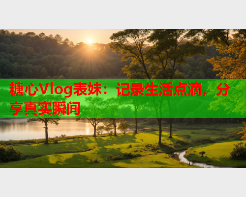 糖心Vlog表妹:记录生活点滴,分享真实瞬间 糖心Vlog表妹:记录生活点滴,分享真实瞬间